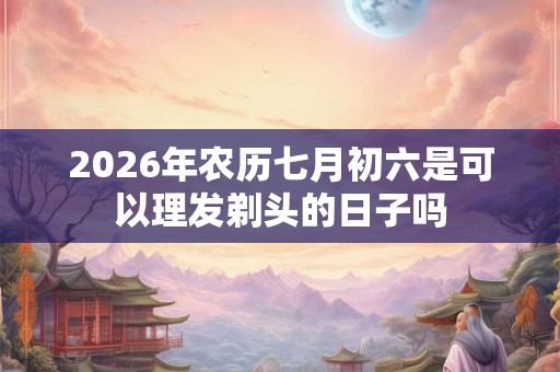 2026年农历七月初六是可以理发剃头的日子吗