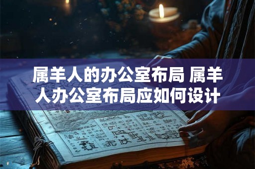 属羊人的办公室布局 属羊人办公室布局应如何设计
