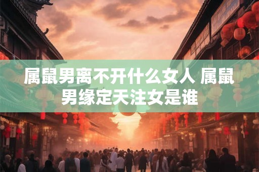 属鼠男离不开什么女人 属鼠男缘定天注女是谁 属鼠男离不开什么女人 属鼠男缘定天注女是谁