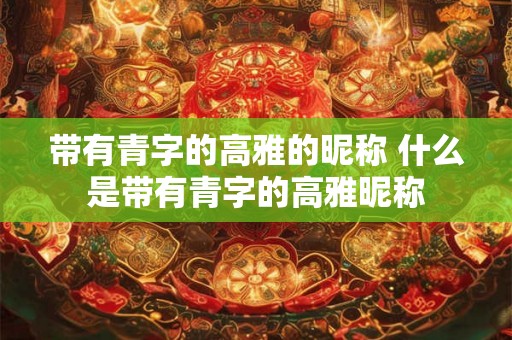 带有青字的高雅的昵称 什么是带有青字的高雅昵称