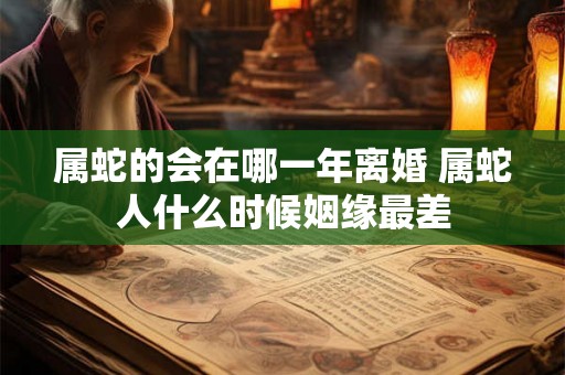 属蛇的会在哪一年离婚 属蛇人什么时候姻缘最差