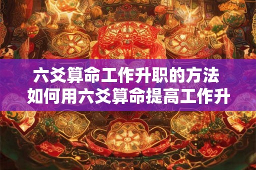 六爻算命工作升职的方法 如何用六爻算命提高工作升职机会
