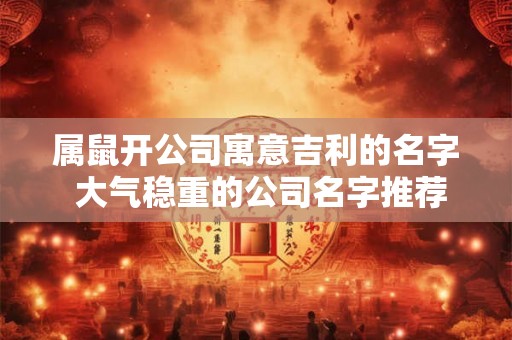 属鼠开公司寓意吉利的名字 大气稳重的公司名字推荐
