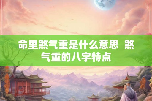 命里煞气重是什么意思 煞气重的八字特点 命里煞气重是什么意思 煞气重的八字特点