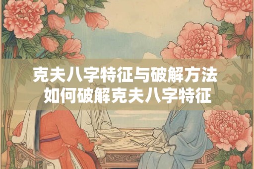 克夫八字特征与破解方法 如何破解克夫八字特征