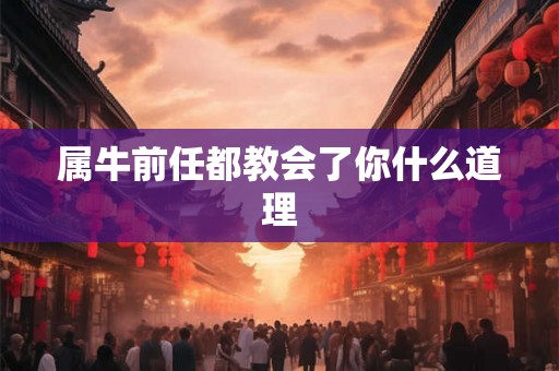 属牛前任都教会了你什么道理 属牛前任都教会了你什么道理