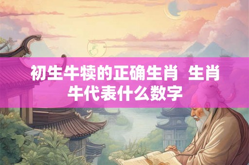 初生牛犊的正确生肖  生肖牛代表什么数字