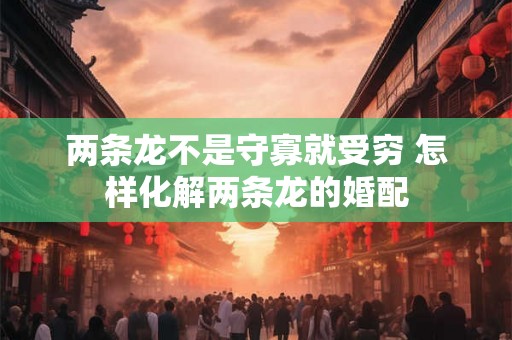 两条龙不是守寡就受穷 怎样化解两条龙的婚配