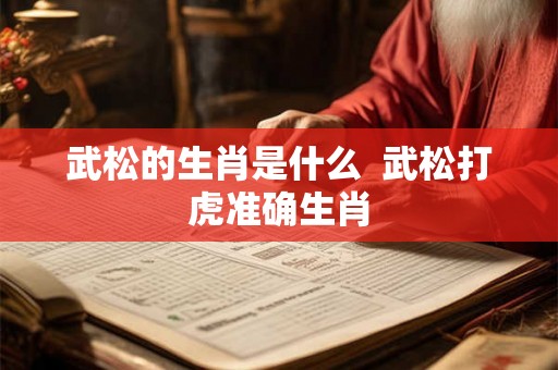 武松的生肖是什么  武松打虎准确生肖