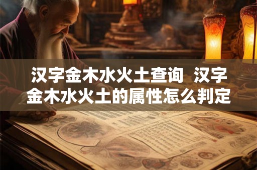 汉字金木水火土查询 汉字金木水火土的属性怎么判定 汉字金木水火土查询 汉字金木水火土的属性怎么判定