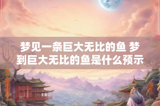梦见一条巨大无比的鱼 梦到巨大无比的鱼是什么预示