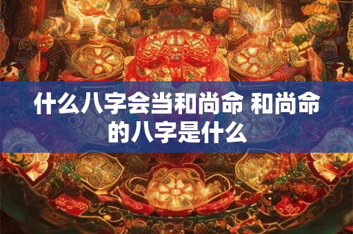 什么八字会当和尚命 和尚命的八字是什么 什么八字会当和尚命 和尚命的八字是什么