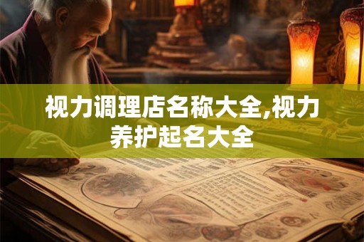 视力调理店名称大全,视力养护起名大全 视力调理店名称大全,视力养护起名大全