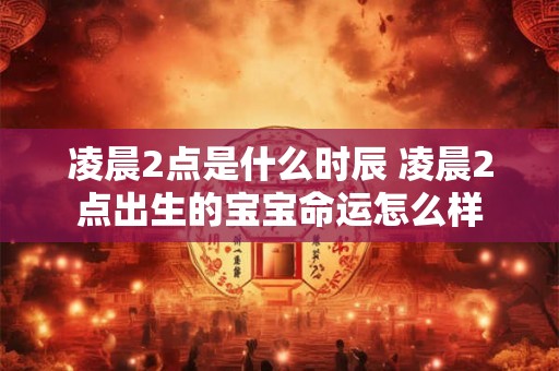凌晨2点是什么时辰 凌晨2点出生的宝宝命运怎么样