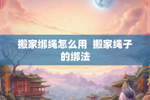 搬家绑绳怎么用  搬家绳子的绑法