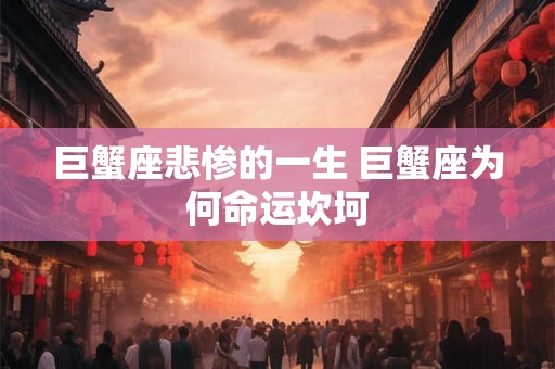 巨蟹座悲惨的一生 巨蟹座为何命运坎坷