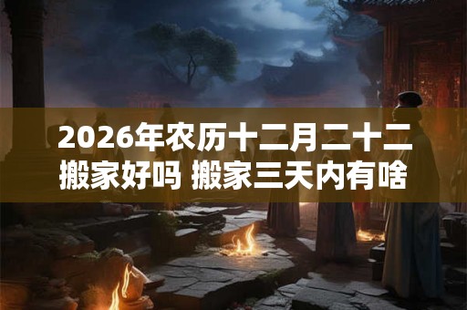 2026年农历十二月二十二搬家好吗 搬家三天内有啥忌讳 2026年农历十二月二十二搬家好吗 搬家三天内有啥忌讳