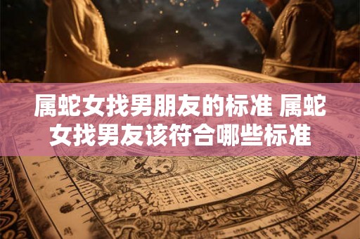 属蛇女找男朋友的标准 属蛇女找男友该符合哪些标准