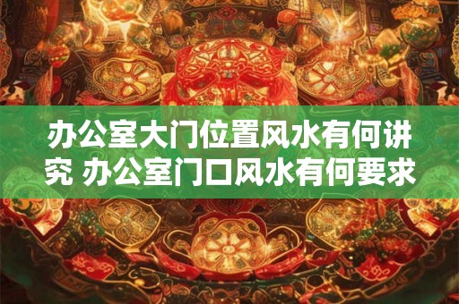 办公室大门位置风水有何讲究 办公室门口风水有何要求