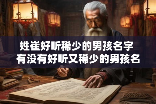 姓崔好听稀少的男孩名字 有没有好听又稀少的男孩名字姓崔的
