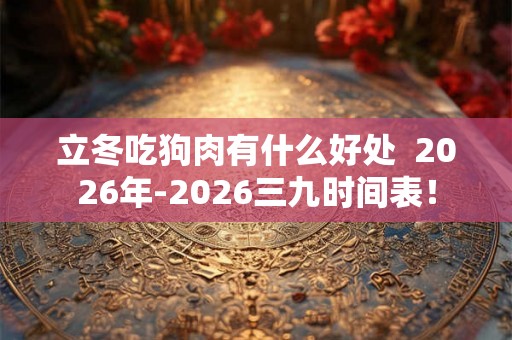 立冬吃狗肉有什么好处 2026年-2026三九时间表! 立冬吃狗肉有什么好处 2026年-2026三九时间表!