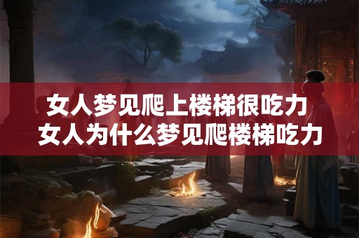 女人梦见爬上楼梯很吃力 女人为什么梦见爬楼梯吃力