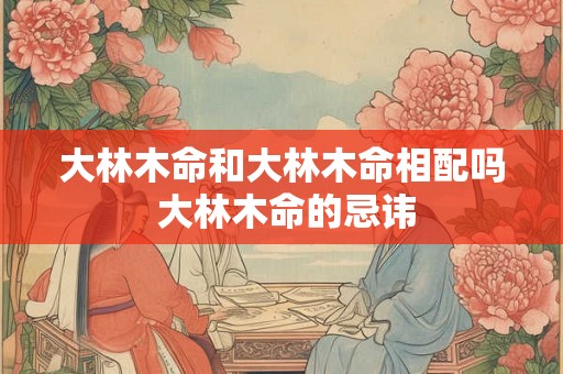 大林木命和大林木命相配吗 大林木命的忌讳