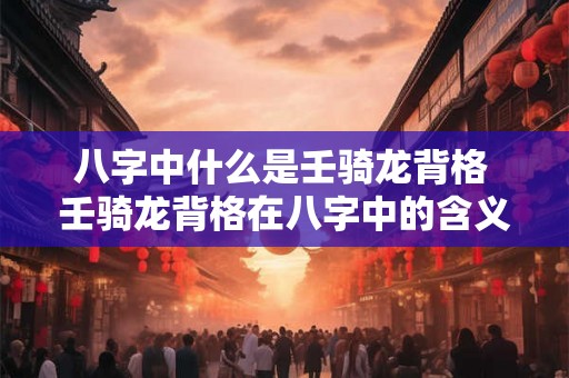 八字中什么是壬骑龙背格 壬骑龙背格在八字中的含义