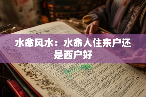 水命风水：水命人住东户还是西户好