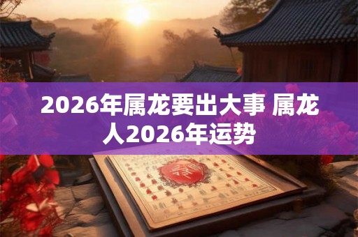2026年属龙要出大事 属龙人2026年运势