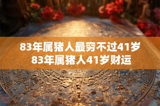 83年属猪人最穷不过41岁 83年属猪人41岁财运