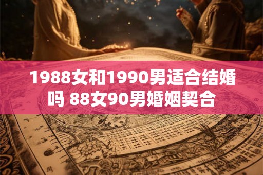 1988女和1990男适合结婚吗 88女90男婚姻契合
