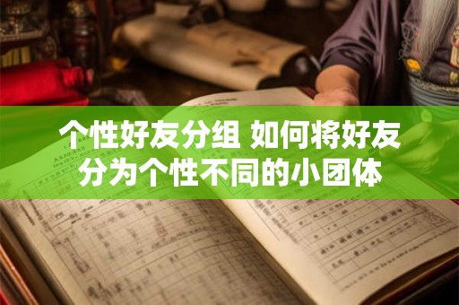 个性好友分组 如何将好友分为个性不同的小团体