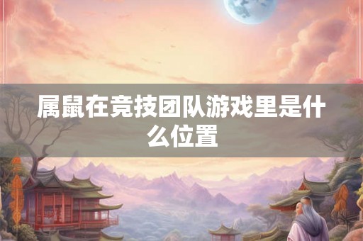 属鼠在竞技团队游戏里是什么位置