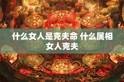 什么女人是克夫命 什么属相女人克夫