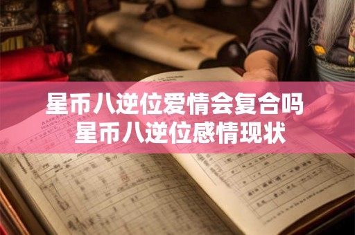 星币八逆位爱情会复合吗  星币八逆位感情现状
