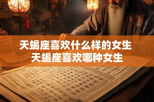 天蝎座喜欢什么样的女生 天蝎座喜欢哪种女生