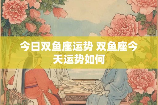 今日双鱼座运势 双鱼座今天运势如何