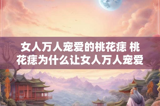 女人万人宠爱的桃花痣 桃花痣为什么让女人万人宠爱