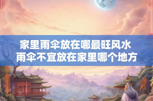 家里雨伞放在哪最旺风水 雨伞不宜放在家里哪个地方 家里雨伞放在哪最旺风水 雨伞不宜放在家里哪个地方