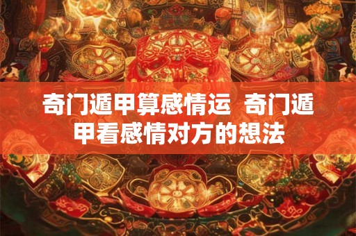 奇门遁甲算感情运  奇门遁甲看感情对方的想法