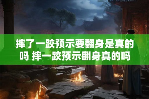 摔了一跤预示要翻身是真的吗 摔一跤预示翻身真的吗