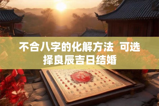 不合八字的化解方法  可选择良辰吉日结婚