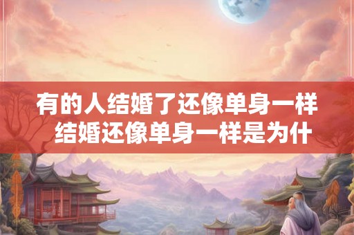 有的人结婚了还像单身一样 结婚还像单身一样是为什么 有的人结婚了还像单身一样 结婚还像单身一样是为什么