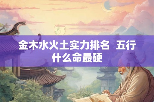 金木水火土实力排名  五行什么命最硬
