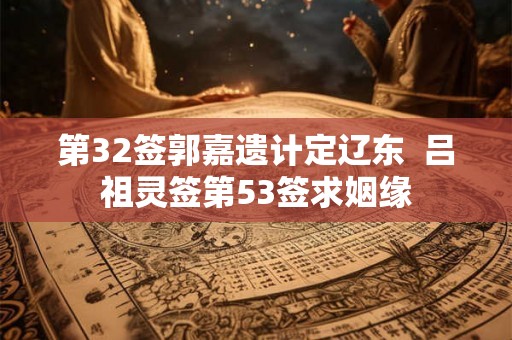 第32签郭嘉遗计定辽东  吕祖灵签第53签求姻缘