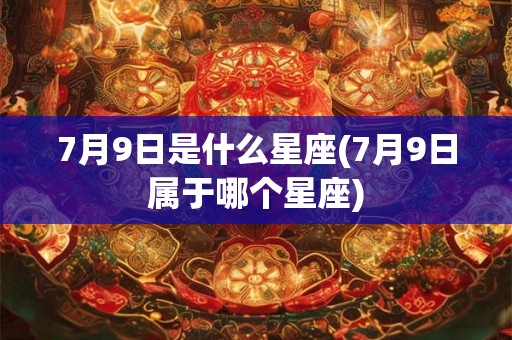 7月9日是什么星座(7月9日属于哪个星座) 7月9日是什么星座(7月9日属于哪个星座)