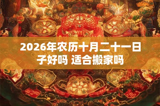 2026年农历十月二十一日子好吗 适合搬家吗