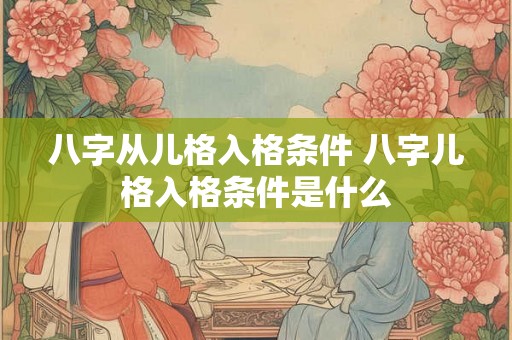 八字从儿格入格条件 八字儿格入格条件是什么