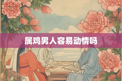 属鸡男人容易动情吗
